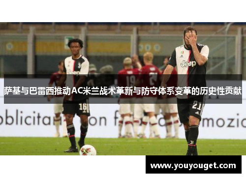 萨基与巴雷西推动AC米兰战术革新与防守体系变革的历史性贡献