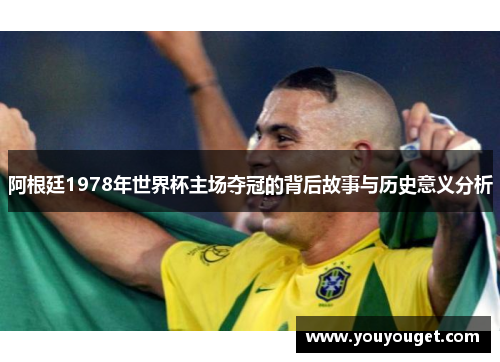 阿根廷1978年世界杯主场夺冠的背后故事与历史意义分析