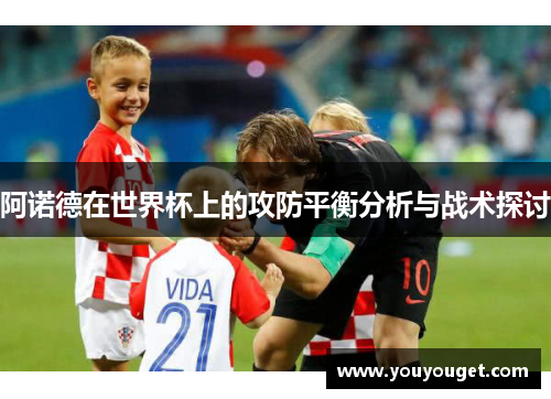 阿诺德在世界杯上的攻防平衡分析与战术探讨