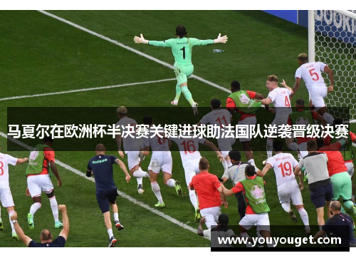 马夏尔在欧洲杯半决赛关键进球助法国队逆袭晋级决赛
