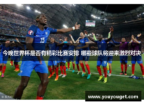今晚世界杯是否有精彩比赛安排 哪些球队将迎来激烈对决
