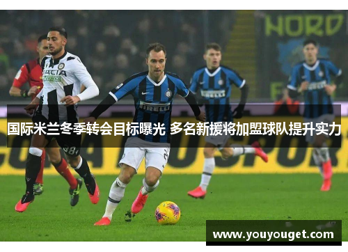 国际米兰冬季转会目标曝光 多名新援将加盟球队提升实力