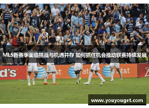 MLS新赛季面临挑战与机遇并存 如何抓住机会推动联赛持续发展