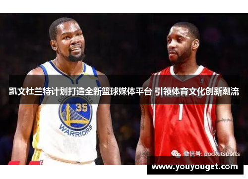 凯文杜兰特计划打造全新篮球媒体平台 引领体育文化创新潮流