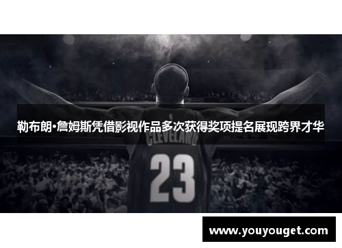 勒布朗·詹姆斯凭借影视作品多次获得奖项提名展现跨界才华