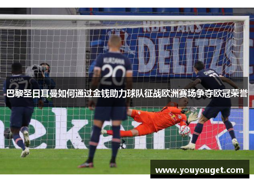 巴黎圣日耳曼如何通过金钱助力球队征战欧洲赛场争夺欧冠荣誉