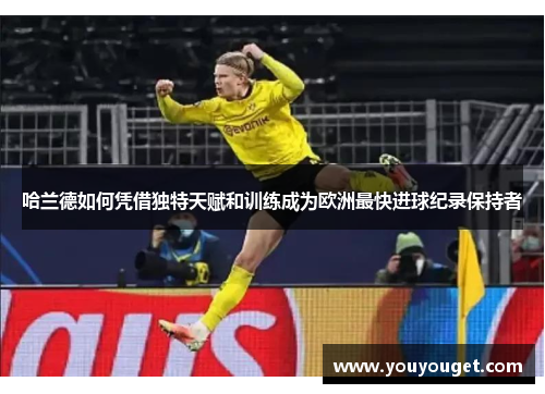 哈兰德如何凭借独特天赋和训练成为欧洲最快进球纪录保持者