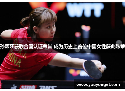 孙颖莎获联合国认证荣誉 成为历史上首位中国女性获此殊荣