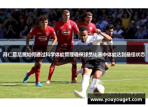 拜仁慕尼黑如何通过科学体能管理确保球员比赛中体能达到最佳状态