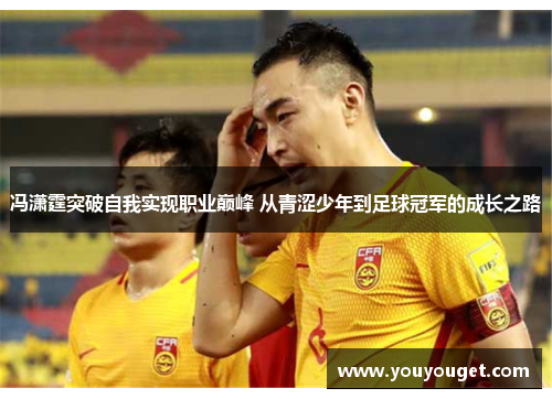 冯潇霆突破自我实现职业巅峰 从青涩少年到足球冠军的成长之路