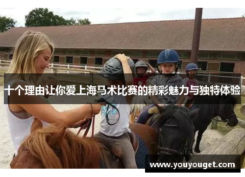 十个理由让你爱上海马术比赛的精彩魅力与独特体验