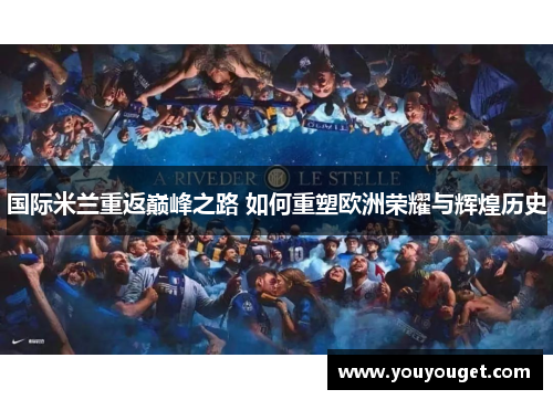 国际米兰重返巅峰之路 如何重塑欧洲荣耀与辉煌历史
