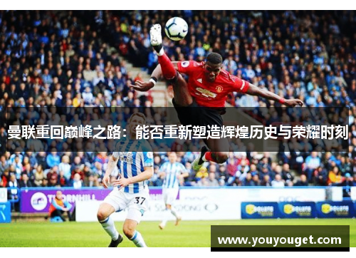 曼联重回巅峰之路：能否重新塑造辉煌历史与荣耀时刻