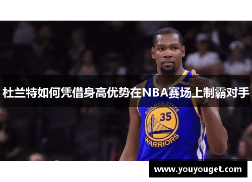 杜兰特如何凭借身高优势在NBA赛场上制霸对手