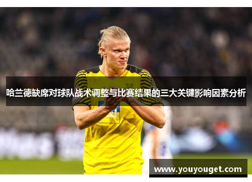 哈兰德缺席对球队战术调整与比赛结果的三大关键影响因素分析