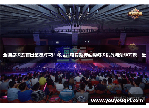 全国总决赛首日激烈对决即将拉开帷幕期待巅峰对决挑战与荣耀齐聚一堂