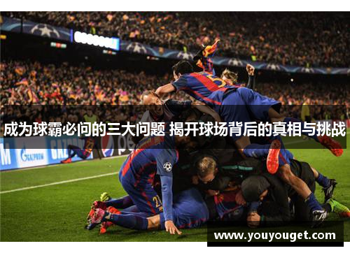 成为球霸必问的三大问题 揭开球场背后的真相与挑战