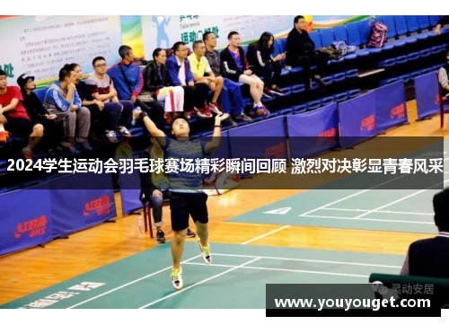 2024学生运动会羽毛球赛场精彩瞬间回顾 激烈对决彰显青春风采
