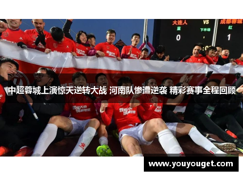 中超蓉城上演惊天逆转大战 河南队惨遭逆袭 精彩赛事全程回顾