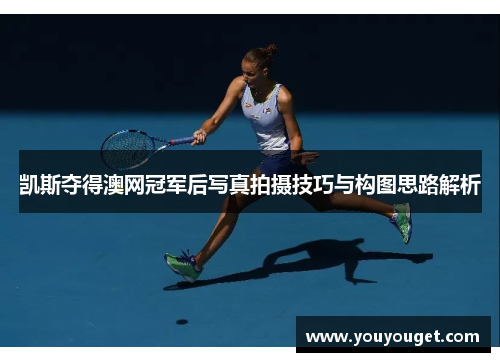 凯斯夺得澳网冠军后写真拍摄技巧与构图思路解析