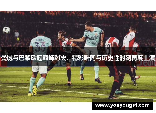曼城与巴黎欧冠巅峰对决：精彩瞬间与历史性时刻再度上演