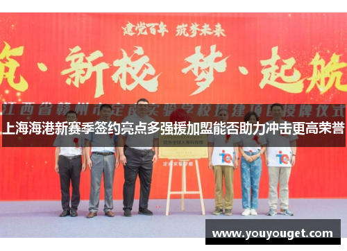 上海海港新赛季签约亮点多强援加盟能否助力冲击更高荣誉