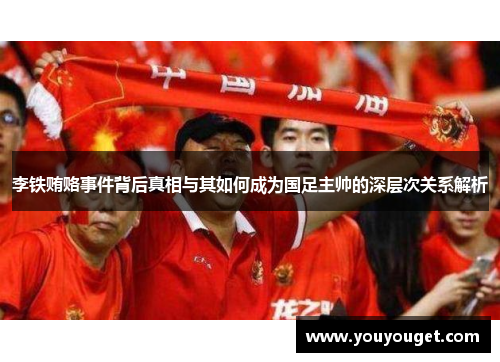 李铁贿赂事件背后真相与其如何成为国足主帅的深层次关系解析