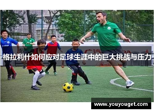 格拉利什如何应对足球生涯中的巨大挑战与压力