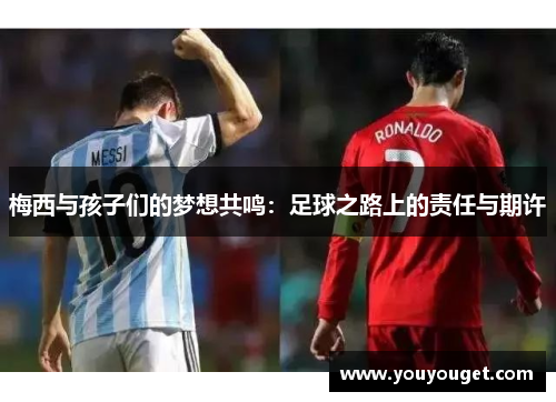 梅西与孩子们的梦想共鸣：足球之路上的责任与期许