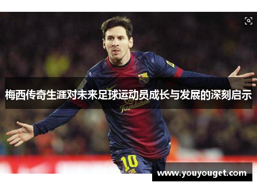 梅西传奇生涯对未来足球运动员成长与发展的深刻启示