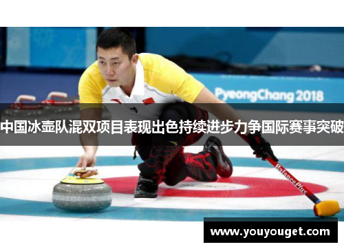 中国冰壶队混双项目表现出色持续进步力争国际赛事突破