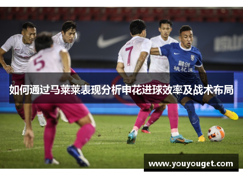 如何通过马莱莱表现分析申花进球效率及战术布局