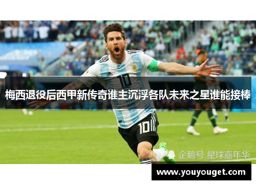 梅西退役后西甲新传奇谁主沉浮各队未来之星谁能接棒