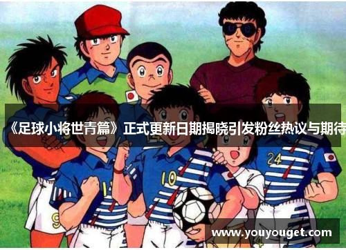《足球小将世青篇》正式更新日期揭晓引发粉丝热议与期待