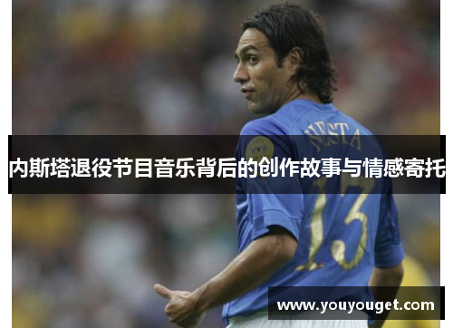 内斯塔退役节目音乐背后的创作故事与情感寄托