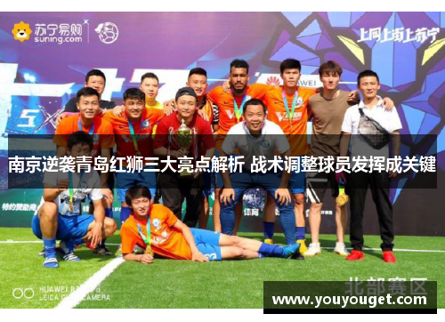 南京逆袭青岛红狮三大亮点解析 战术调整球员发挥成关键