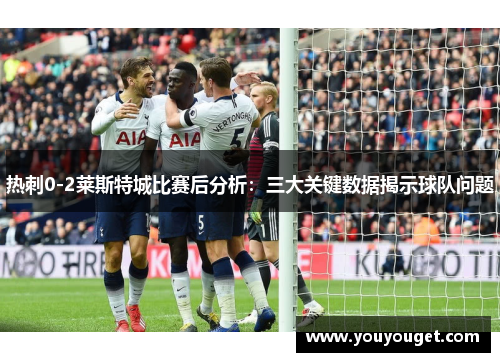 热刺0-2莱斯特城比赛后分析：三大关键数据揭示球队问题