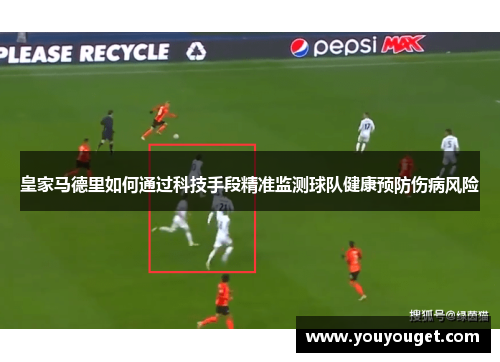皇家马德里如何通过科技手段精准监测球队健康预防伤病风险