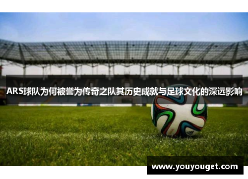 ARS球队为何被誉为传奇之队其历史成就与足球文化的深远影响