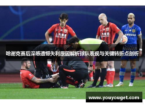 哈谢克赛后深感遗憾失利原因解析球队表现与关键转折点剖析