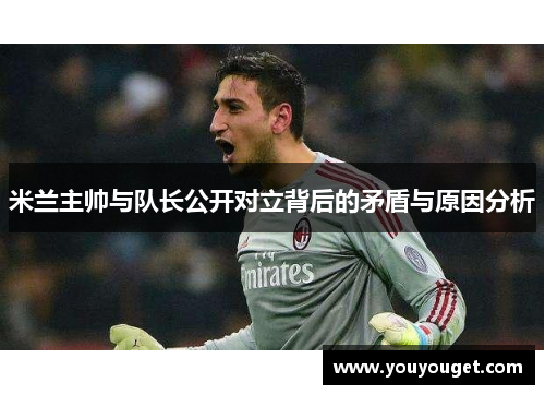 米兰主帅与队长公开对立背后的矛盾与原因分析