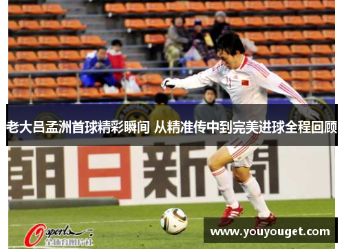 老大吕孟洲首球精彩瞬间 从精准传中到完美进球全程回顾