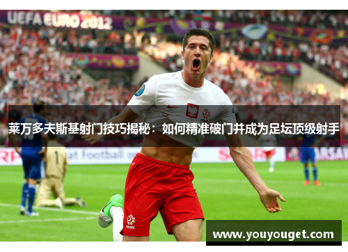 莱万多夫斯基射门技巧揭秘：如何精准破门并成为足坛顶级射手