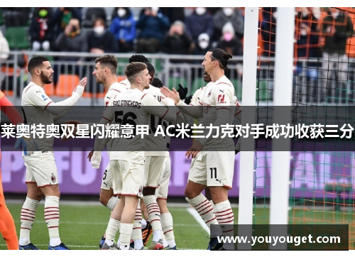 莱奥特奥双星闪耀意甲 AC米兰力克对手成功收获三分