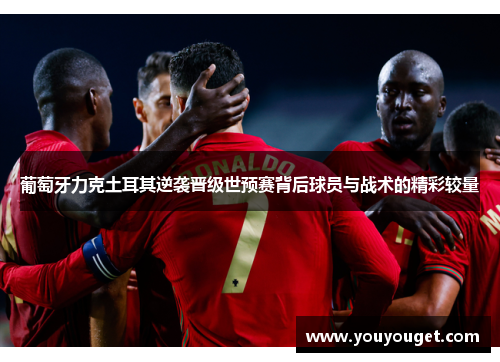葡萄牙力克土耳其逆袭晋级世预赛背后球员与战术的精彩较量
