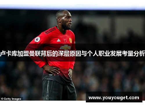 卢卡库加盟曼联背后的深层原因与个人职业发展考量分析