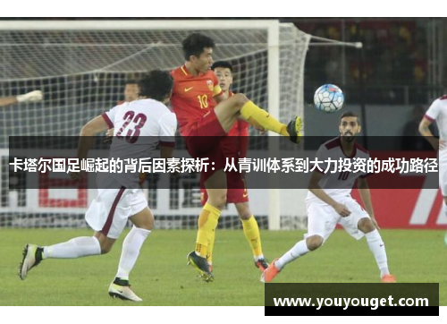 卡塔尔国足崛起的背后因素探析：从青训体系到大力投资的成功路径