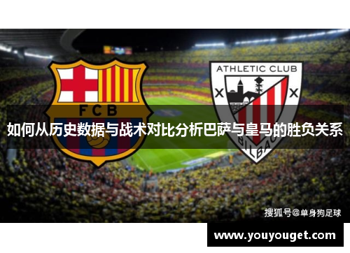 如何从历史数据与战术对比分析巴萨与皇马的胜负关系