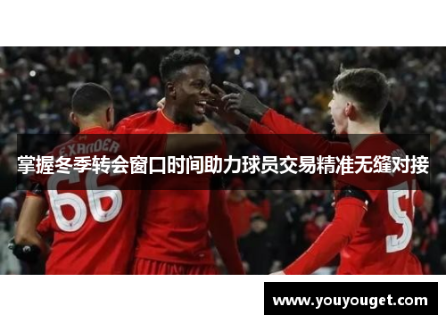 掌握冬季转会窗口时间助力球员交易精准无缝对接