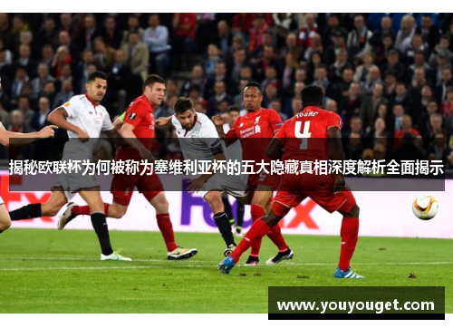 揭秘欧联杯为何被称为塞维利亚杯的五大隐藏真相深度解析全面揭示